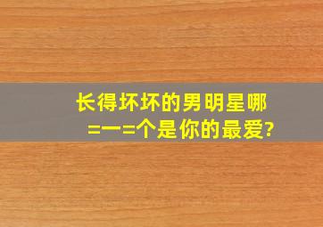 长得坏坏的男明星,哪=一=个是你的最爱?