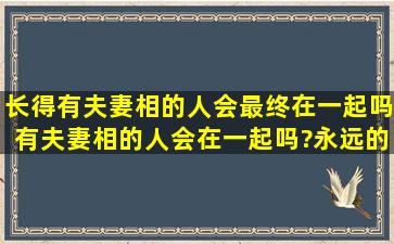 长得有夫妻相的人会最终在一起吗,有夫妻相的人会在一起吗?永远的