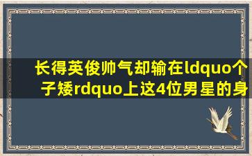 长得英俊帅气,却输在“个子矮”上,这4位男星的身高太不懂事了