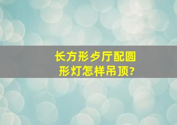 长方形歺厅配圆形灯怎样吊顶?