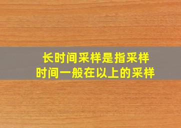 长时间采样,是指采样时间一般在以上()的采样。