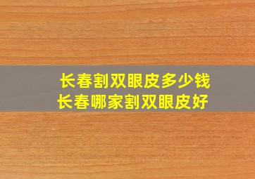 长春割双眼皮多少钱,长春哪家割双眼皮好 