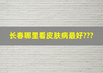 长春哪里看皮肤病最好???