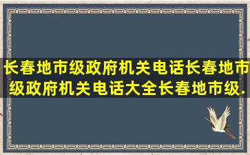 长春地市级政府机关电话,长春地市级政府机关电话大全,长春地市级...