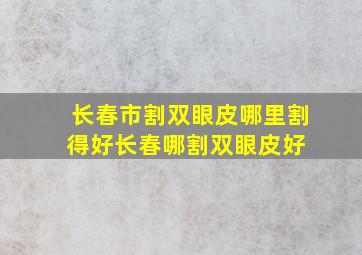 长春市割双眼皮哪里割得好,长春哪割双眼皮好 