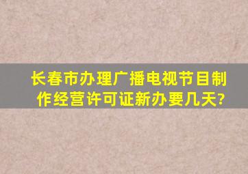 长春市办理《广播电视节目制作经营许可证》新办要几天?