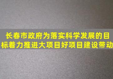 长春市政府为落实科学发展的目标着力推进大项目、好项目建设带动