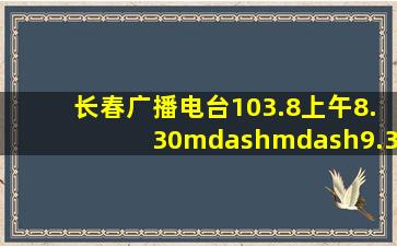 长春广播电台103.8上午8.30——9.30谁主播 个人资料有没