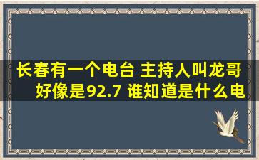 长春有一个电台 主持人叫龙哥 好像是92.7 谁知道是什么电台