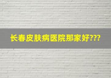 长春皮肤病医院那家好???