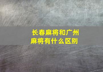 长春麻将和广州麻将有什么区别 