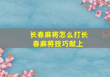 长春麻将怎么打,长春麻将技巧献上 