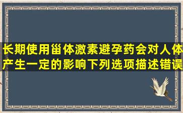 长期使用甾体激素避孕药会对人体产生一定的影响,下列选项描述错误...