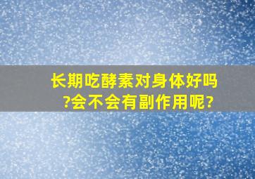 长期吃酵素对身体好吗?会不会有副作用呢?