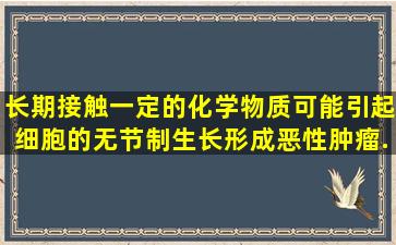 长期接触一定的化学物质可能引起细胞的无节制生长,形成恶性肿瘤。...