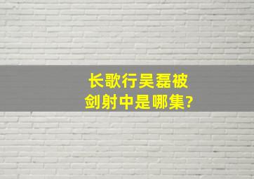 长歌行吴磊被剑射中是哪集?