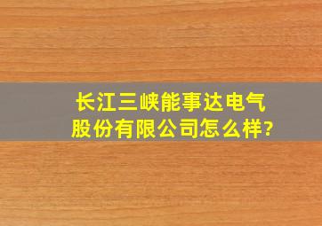 长江三峡能事达电气股份有限公司怎么样?