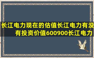 长江电力现在的估值(长江电力有没有投资价值(600900长江电力股票...