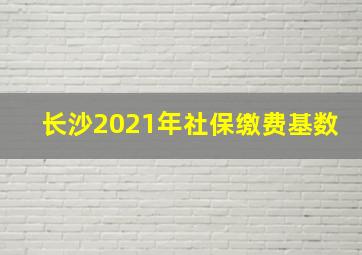 长沙2021年社保缴费基数