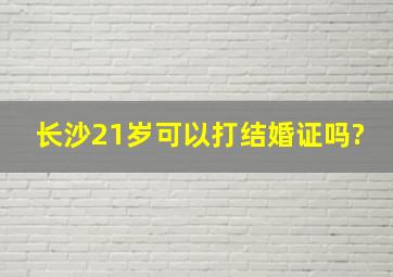 长沙21岁可以打结婚证吗?