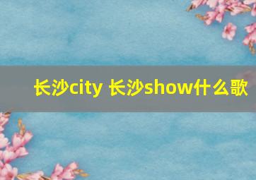 长沙city 长沙show什么歌