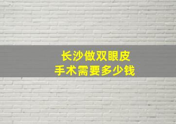 长沙做双眼皮手术需要多少钱