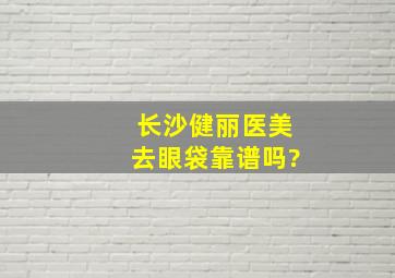 长沙健丽医美去眼袋靠谱吗?