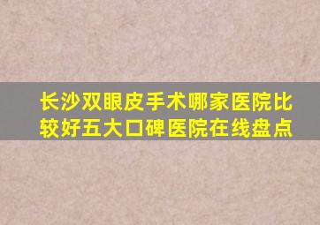 长沙双眼皮手术哪家医院比较好五大口碑医院在线盘点