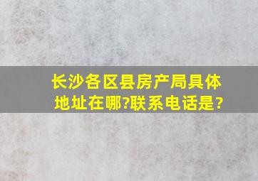 长沙各区县房产局具体地址在哪?联系电话是?