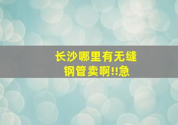 长沙哪里有无缝钢管卖啊!!急