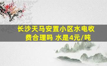 长沙天马安置小区水电收费合理吗 水是4元/吨