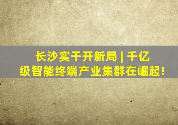 长沙实干开新局 | 千亿级智能终端产业集群在崛起!