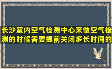 长沙室内空气检测中心来做空气检测的时候需要提前关闭多长时间的...