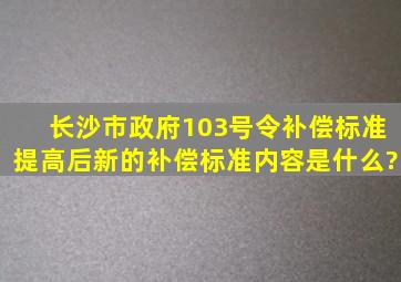 长沙市政府103号令补偿标准提高后,新的补偿标准内容是什么?