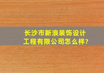 长沙市新浪装饰设计工程有限公司怎么样?