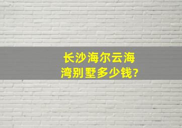 长沙海尔云海湾别墅多少钱?