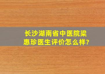 长沙湖南省中医院梁惠珍医生评价怎么样?