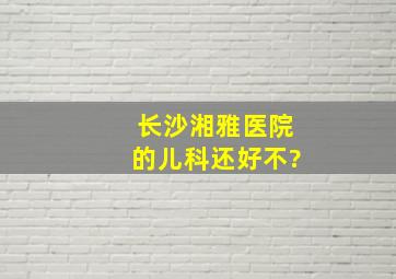 长沙湘雅医院的儿科还好不?