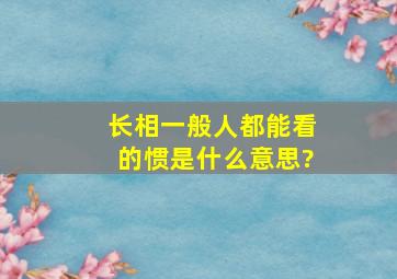 长相一般人都能看的惯,是什么意思?