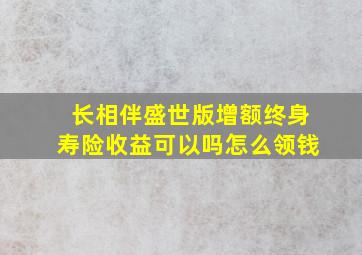 长相伴盛世版增额终身寿险收益可以吗(怎么领钱(