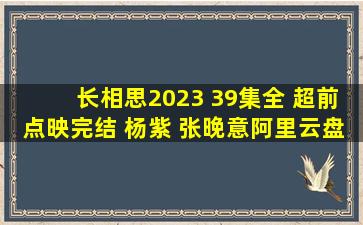 长相思(2023) 39集全 超前点映完结 杨紫 张晚意【阿里云盘吧】