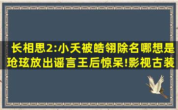 长相思2:小夭被皓翎除名,哪想是玱玹放出谣言,王后惊呆!,影视,古装...