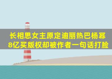 长相思女主原定迪丽热巴杨幂8亿买版权,却被作者一句话打脸