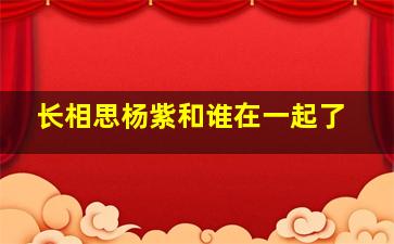 长相思杨紫和谁在一起了