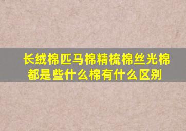 长绒棉,匹马棉,精梳棉,丝光棉都是些什么棉有什么区别 