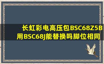 长虹彩电高压包BSC68Z5B用BSC68J能替换吗脚位相同?