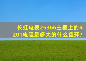 长虹电视25366主板上的R201电阻是多大的,什么色环?