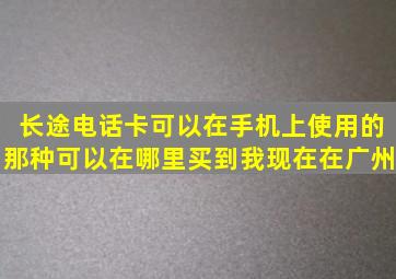 长途电话卡可以在手机上使用的那种可以在哪里买到(我现在在广州