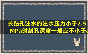 长钻孔注水的注水压力小于2.5MPa时,封孔深度一般应不小于( )。