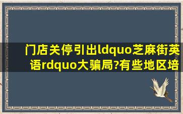 门店关停引出“芝麻街英语”大骗局?有些地区培训市场乱象如何整治?